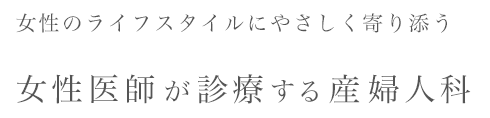 女性のライフスタイルにやさしく寄り添う 女性医師が診療する産婦人科